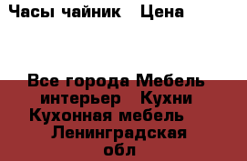 Часы-чайник › Цена ­ 3 000 - Все города Мебель, интерьер » Кухни. Кухонная мебель   . Ленинградская обл.,Санкт-Петербург г.